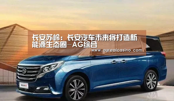 长安苏岭:长安汽车未来将打造新能源生态圈-AG综合(图4) AG棋牌