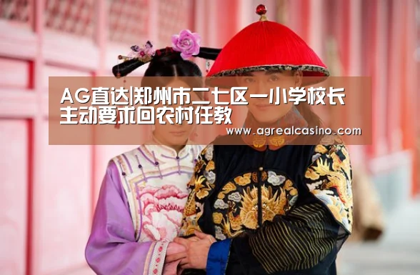 AG直达|郑州市二七区一小学校长主动要求回农村任教(图1) AG综合